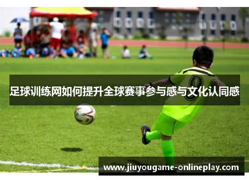 足球训练网如何提升全球赛事参与感与文化认同感